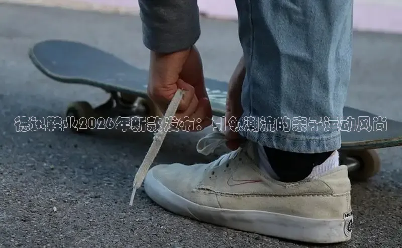 德迅鞋业2026年新款发布：引领潮流的亲子运动风尚